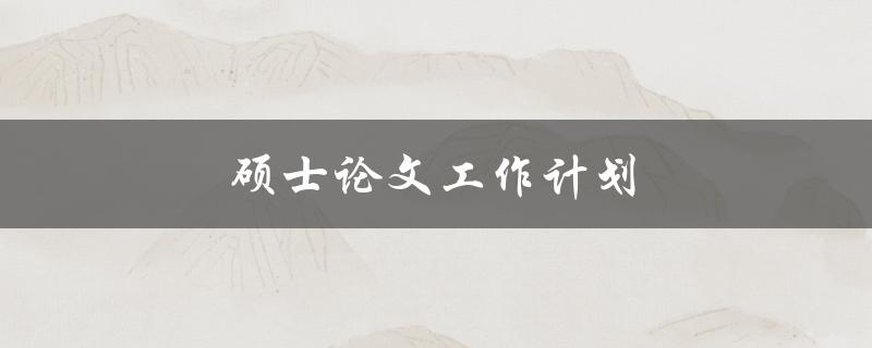 硕士论文工作计划(如何制定高效的研究计划)