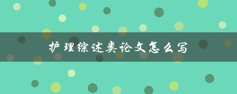 护理综述类论文怎么写(详细指南和技巧)