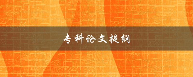 专科论文提纲(如何编写一个清晰有效的提纲)