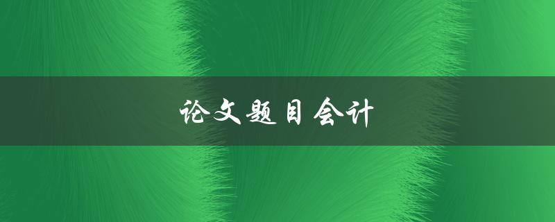 论文题目会计(如何选择合适的研究方向)