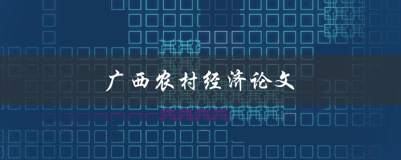 广西农村经济论文(如何探索农村发展新路径)