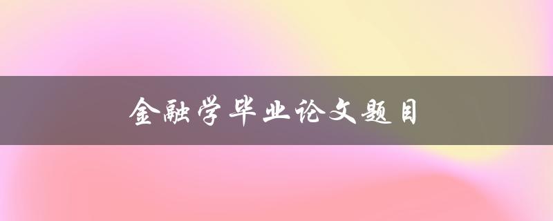 金融学毕业论文题目(如何选择适合的研究方向和方法)