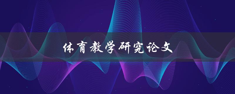 体育教学研究论文(如何提高学生学习兴趣和参与度)