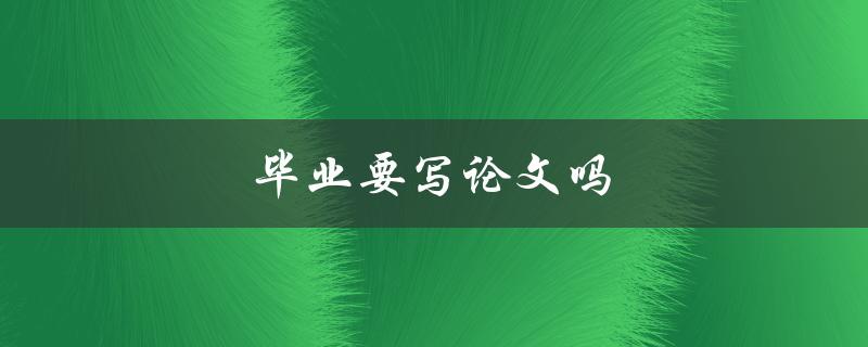 毕业要写论文吗(解答你心中的疑惑)