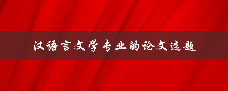 如何选择适合汉语言文学专业的论文选题
