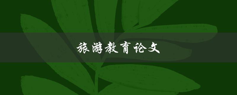 旅游教育论文(如何探讨旅游教育的发展趋势和未来前景)