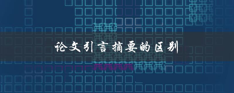 论文引言摘要的区别(该如何写出清晰明了的开篇)