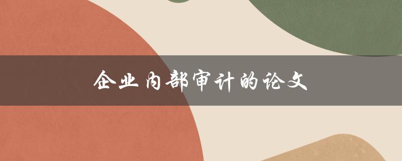 企业内部审计的论文(如何撰写高质量的研究论文)