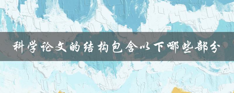 科学论文的结构包含以下哪些部分