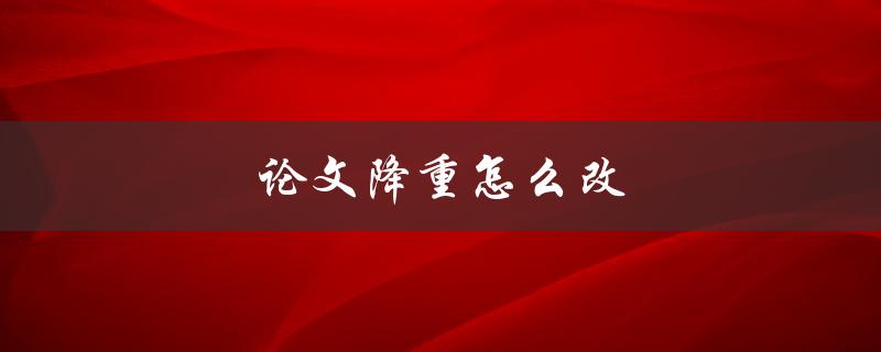 论文降重怎么改(实用技巧分享)