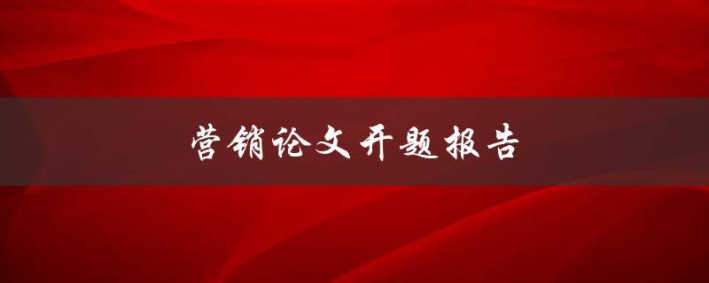 营销论文开题报告(如何写出高质量的开题报告)