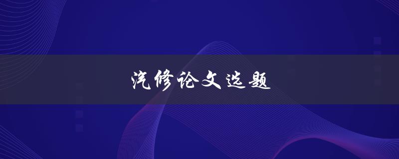 汽修论文选题(如何选择一个成功的研究主题)