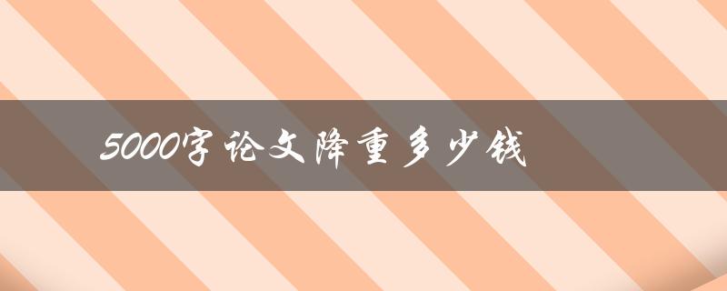 5000字论文降重多少钱(降重服务的价格是多少)