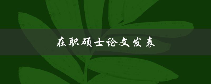 在职硕士论文发表(如何提高论文发表的成功率)