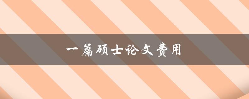一篇硕士论文费用(如何控制在预算范围内)