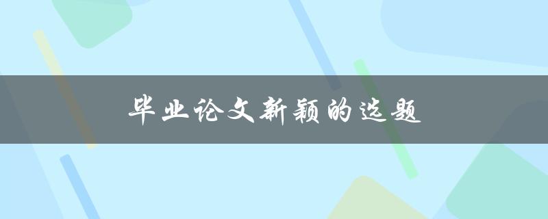 毕业论文新颖的选题(如何找到独特的研究方向)