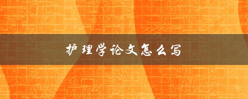 护理学论文怎么写(步骤和技巧分享)