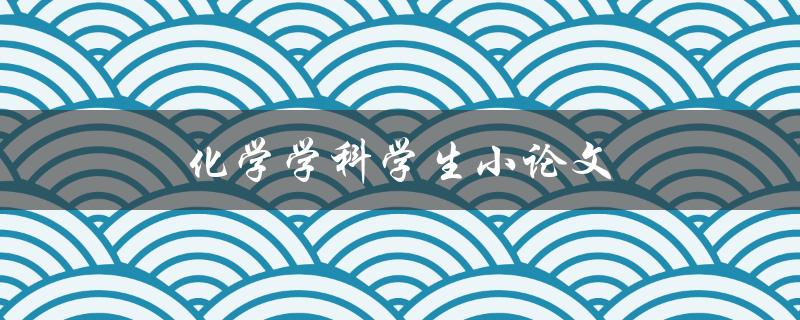 化学学科学生小论文(如何撰写高质量的论文)