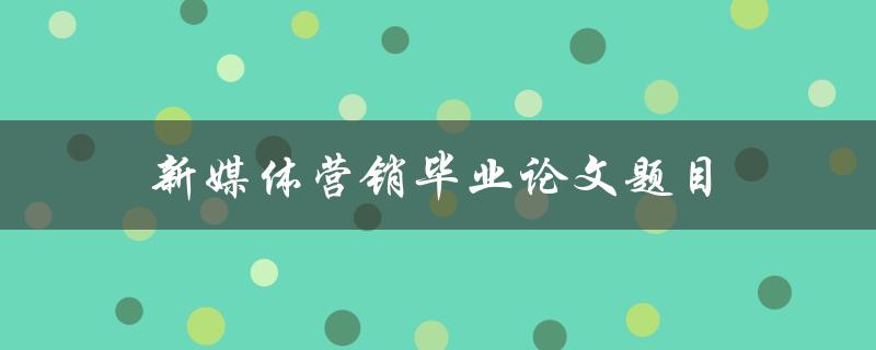 新媒体营销毕业论文题目(如何有效提升社交媒体营销效果)