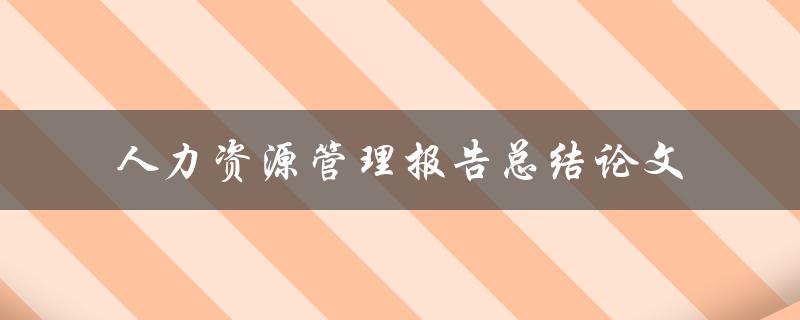 如何撰写一篇优秀的人力资源管理报告总结论文