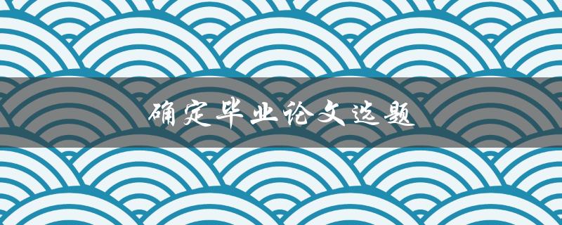 确定毕业论文选题(如何选择适合自己的研究方向)