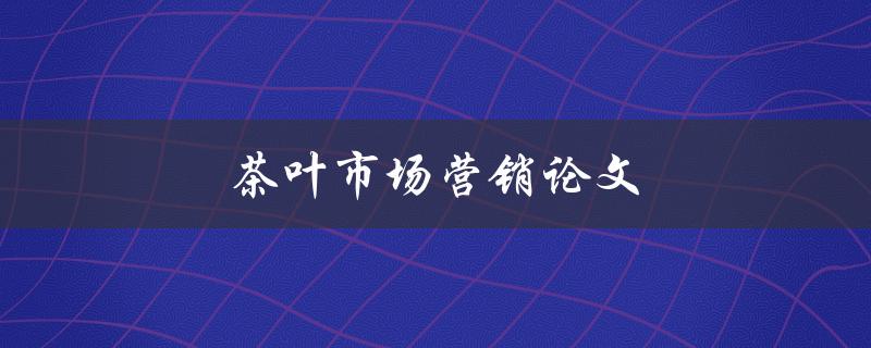 茶叶市场营销论文(如何有效提升茶叶销售额)