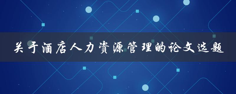 什么是关于酒店人力资源管理的论文选题