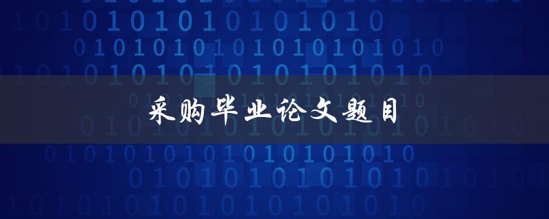 采购毕业论文题目(如何选择适合的采购研究方向)