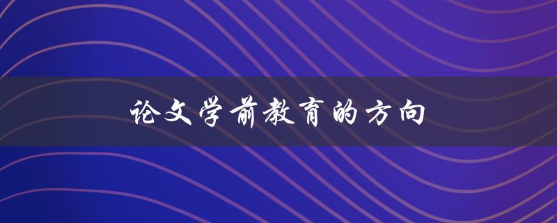 论文学前教育的方向(如何让孩子更快乐地学习)