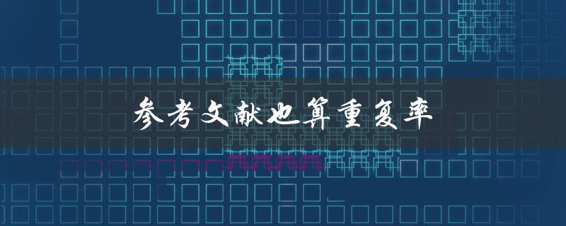 参考文献也算重复率(论文查重中的常见问题)