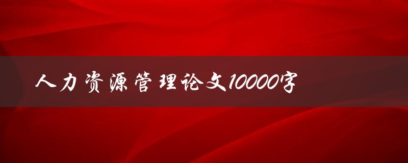 人力资源管理论文10000字