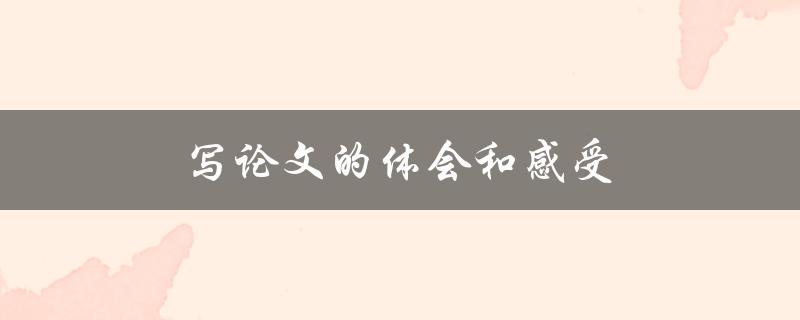 写论文的体会和感受(如何克服写作困难，成就优秀论文)