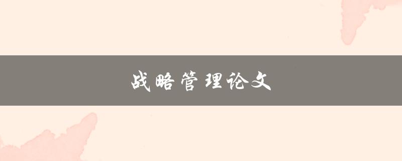 战略管理论文(如何撰写一篇高质量的论文)