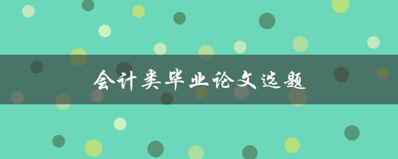 会计类毕业论文选题(如何选择适合的研究方向)