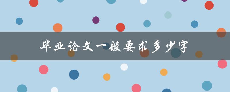 毕业论文一般要求多少字