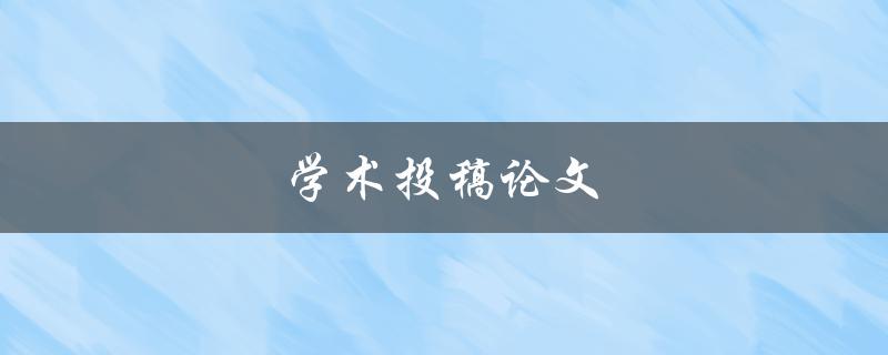 学术投稿论文(如何提高发表成功率)