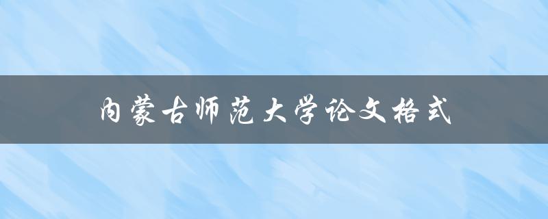 内蒙古师范大学论文格式(如何正确使用规范的格式撰写论文)