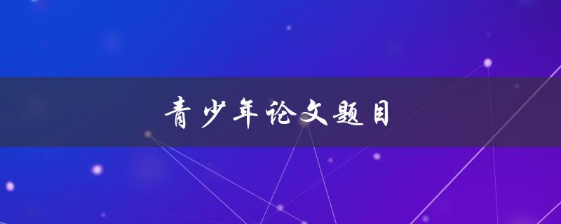青少年论文题目(如何选择适合的研究方向)