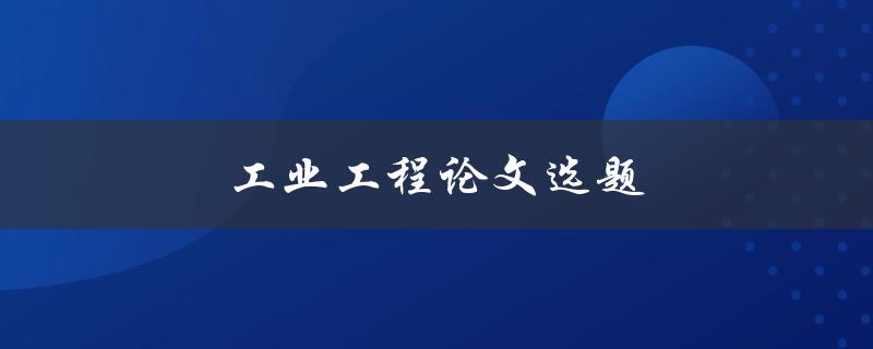 工业工程论文选题(如何选择一个切实可行的课题)