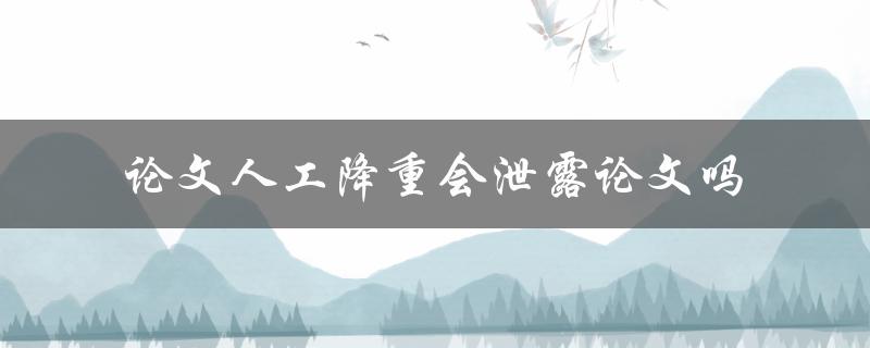 论文人工降重会泄露论文吗