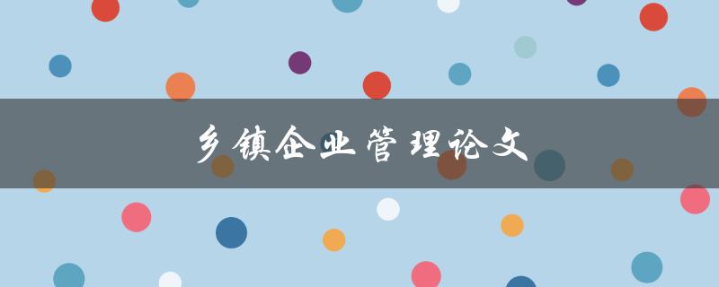 乡镇企业管理论文(如何提高效率并实现可持续发展)