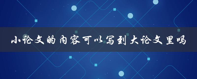 小论文的内容可以写到大论文里吗