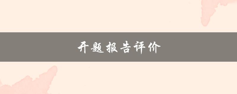 开题报告评价(如何提高评审专家对开题报告的满意度)