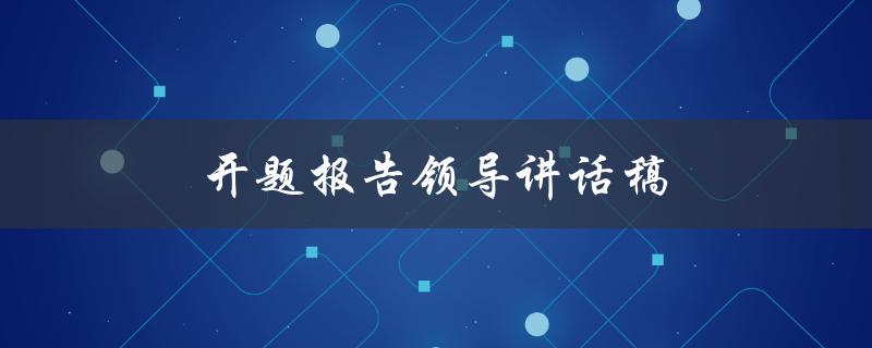 开题报告领导讲话稿(如何撰写一份令人满意的演讲稿)