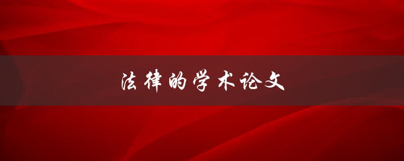 法律的学术论文(如何撰写一篇优秀的法律学术论文)