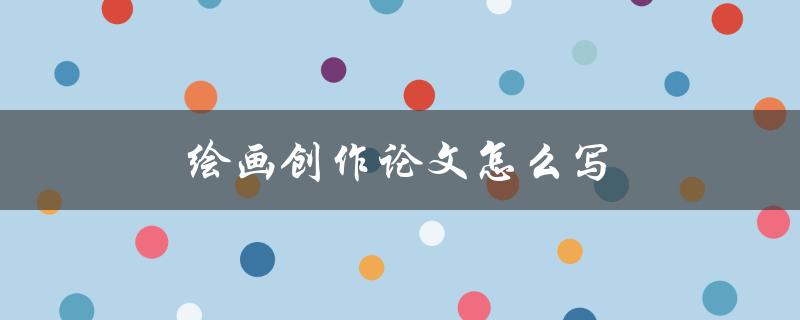 绘画创作论文怎么写(步骤详解)