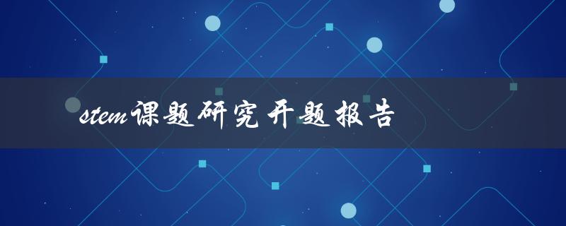 如何撰写一份高质量的STEM课题研究开题报告