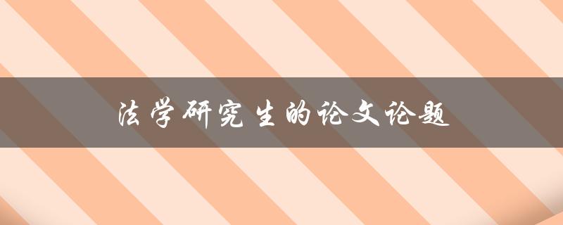 法学研究生的论文论题(如何选定适合的研究方向)