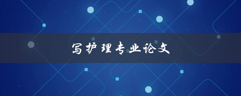 写护理专业论文(如何提高写作质量和效率)