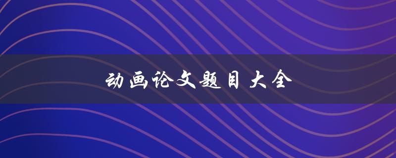动画论文题目大全(如何选择适合的动画研究方向) 动画论文题目大全(如何选择适合的动画研究方向)